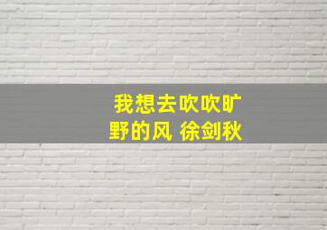 我想去吹吹旷野的风 徐剑秋